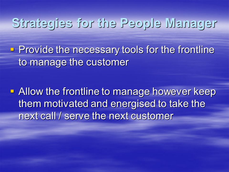 Strategies for the People Manager  Provide the necessary tools for the frontline to manage the customer  Allow the frontline to manage however keep them motivated and energised to take the next call / serve the next customer