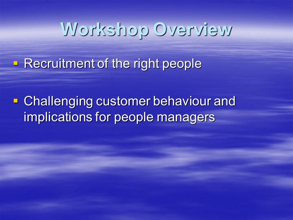 Workshop Overview  Recruitment of the right people  Challenging customer behaviour and implications for people managers