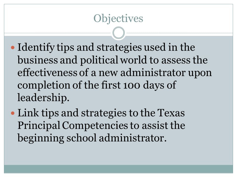 Objectives Identify tips and strategies used in the business and political world to assess the effectiveness of a new administrator upon completion of the first 100 days of leadership.