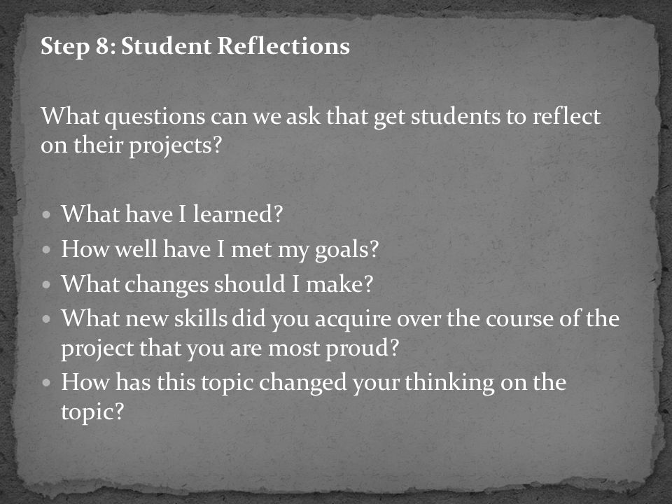 Step 8: Student Reflections What questions can we ask that get students to reflect on their projects.
