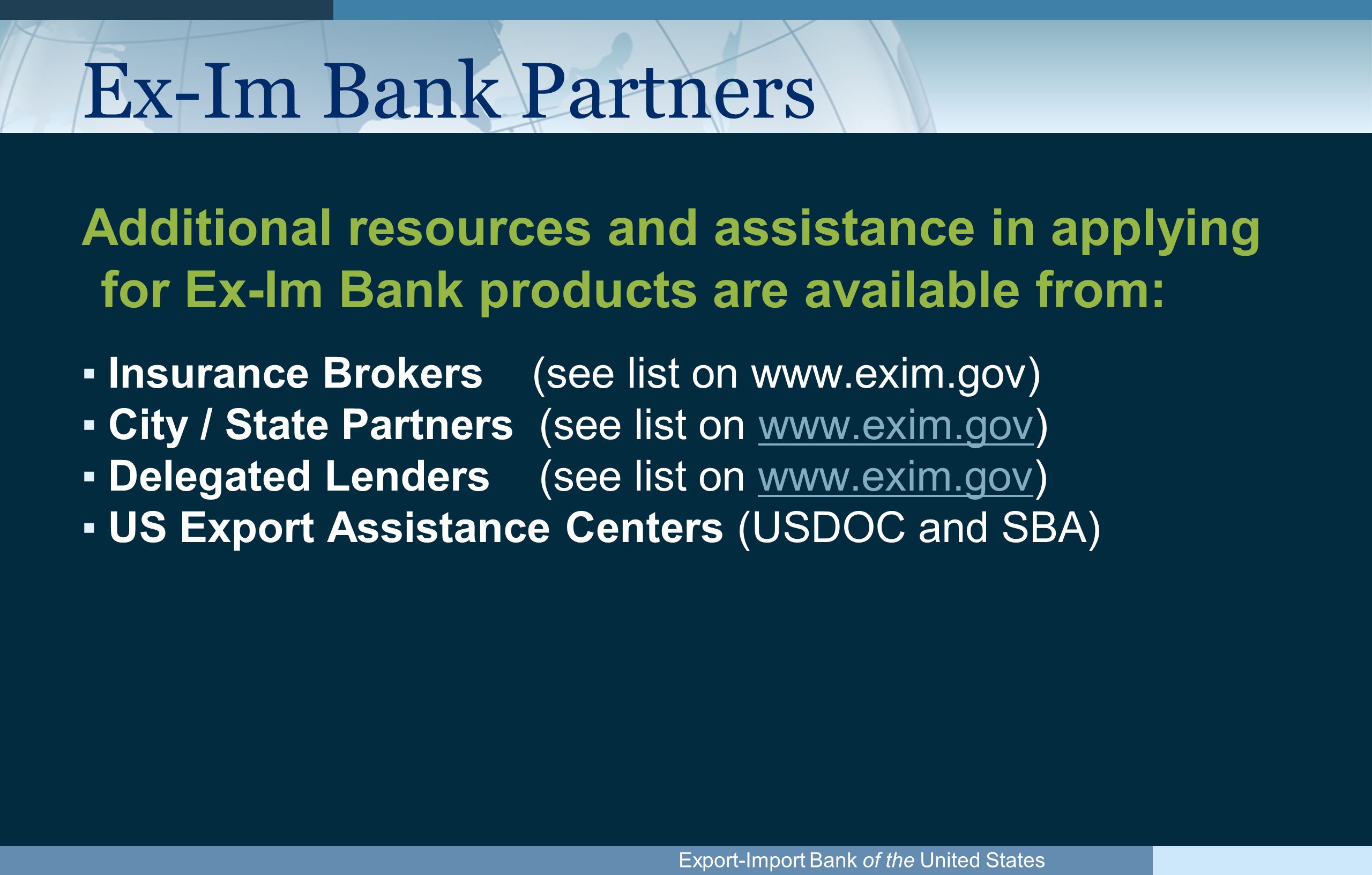 Export-Import Bank of the United States Ex-Im Bank Partners Additional resources and assistance in applying for Ex-Im Bank products are available from: ▪Insurance Brokers (see list on   ▪City / State Partners (see list on   ▪Delegated Lenders (see list on   ▪US Export Assistance Centers (USDOC and SBA)