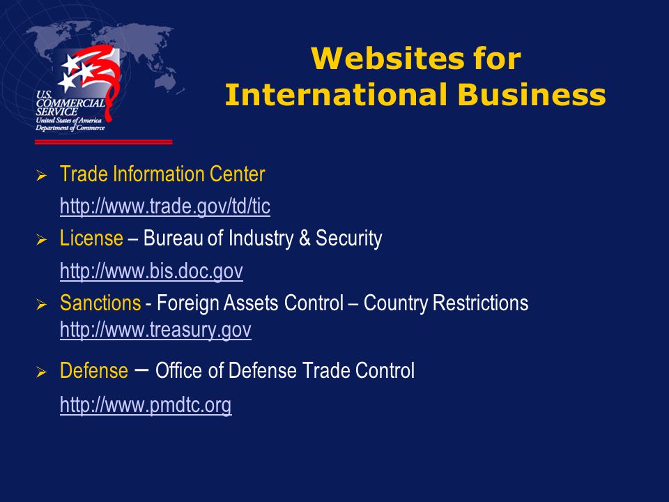 Websites for International Business  Trade Information Center    License – Bureau of Industry & Security    Sanctions - Foreign Assets Control – Country Restrictions      Defense – Office of Defense Trade Control