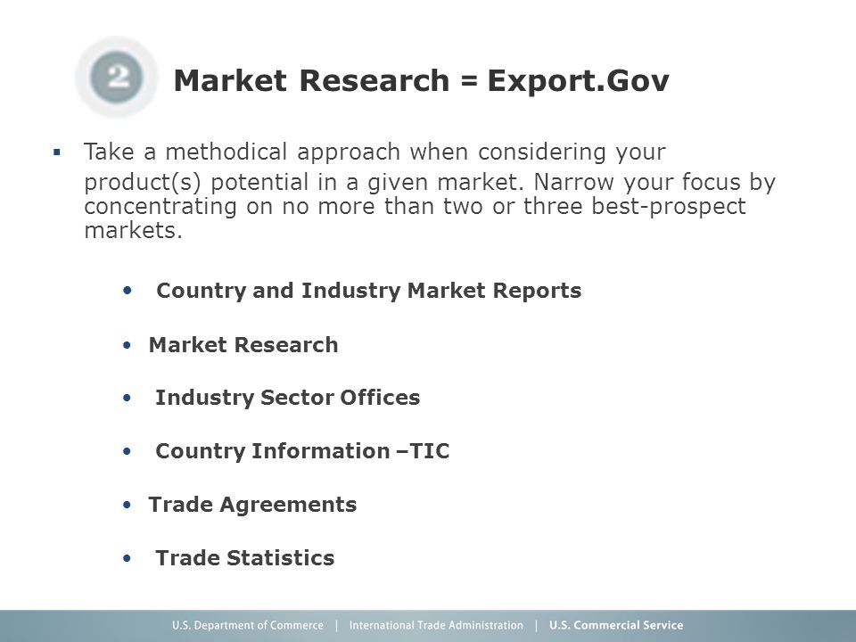 Market Research = Export.Gov  Take a methodical approach when considering your product(s) potential in a given market.