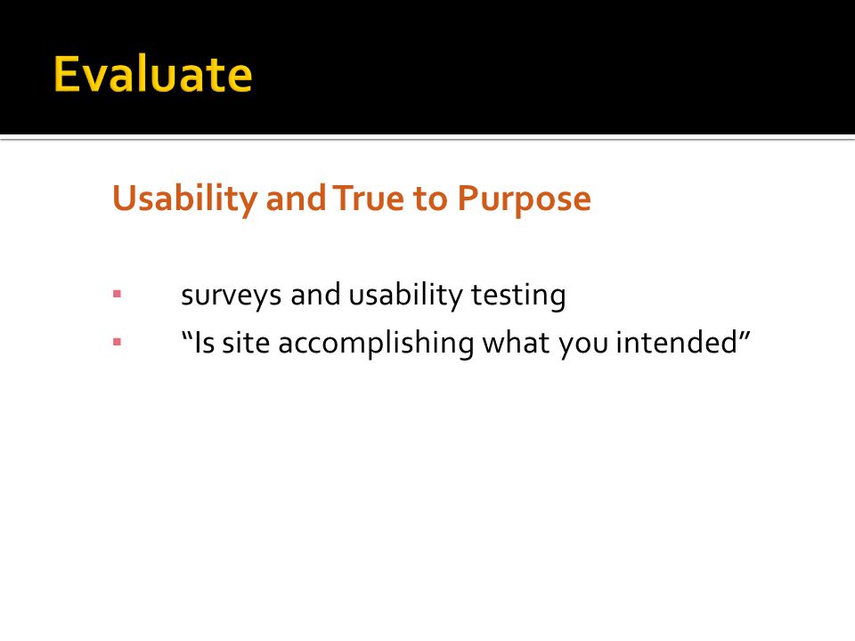 Usability and True to Purpose ▪ surveys and usability testing ▪ Is site accomplishing what you intended