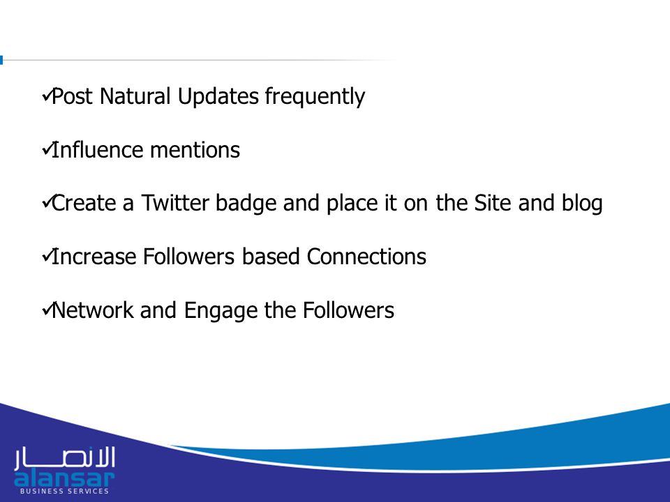 Post Natural Updates frequently Influence mentions Create a Twitter badge and place it on the Site and blog Increase Followers based Connections Network and Engage the Followers