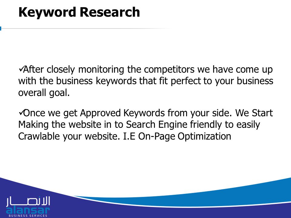 Keyword Research After closely monitoring the competitors we have come up with the business keywords that fit perfect to your business overall goal.