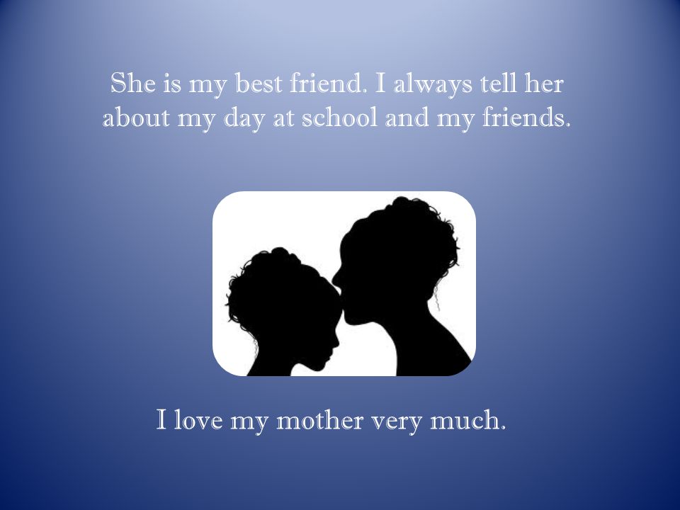 She is my best friend. I always tell her about my day at school and my friends.