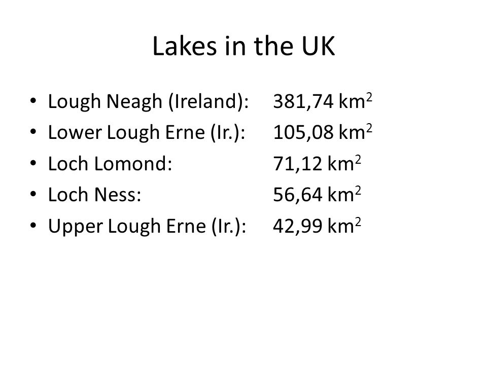 Lakes in the UK Lough Neagh (Ireland):381,74 km 2 Lower Lough Erne (Ir.):105,08 km 2 Loch Lomond:71,12 km 2 Loch Ness:56,64 km 2 Upper Lough Erne (Ir.):42,99 km 2