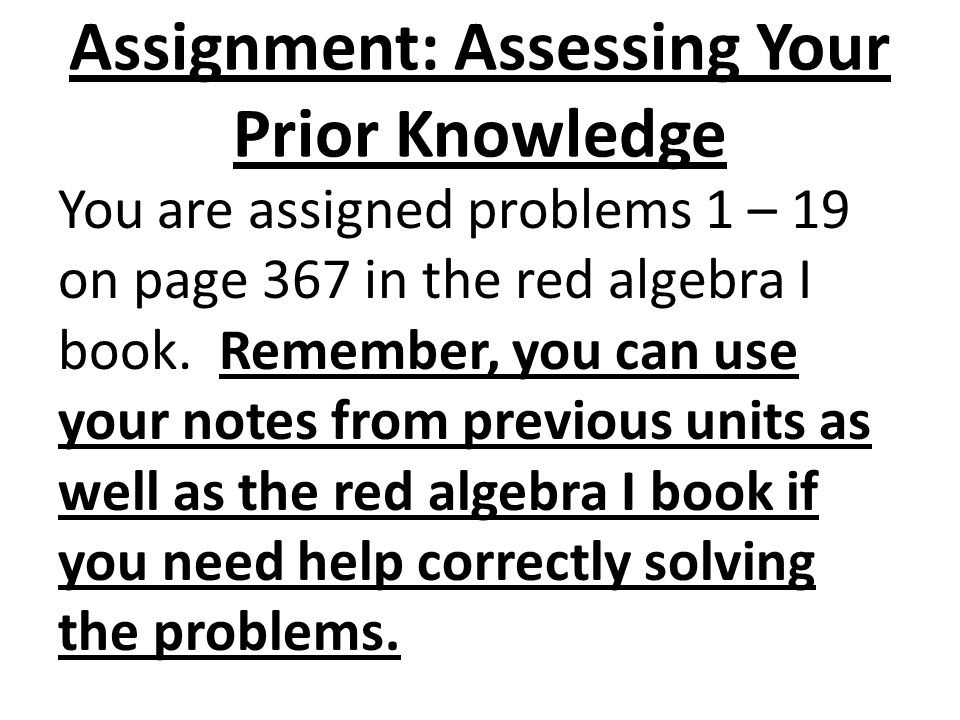 Assignment: Assessing Your Prior Knowledge You are assigned problems 1 – 19 on page 367 in the red algebra I book.