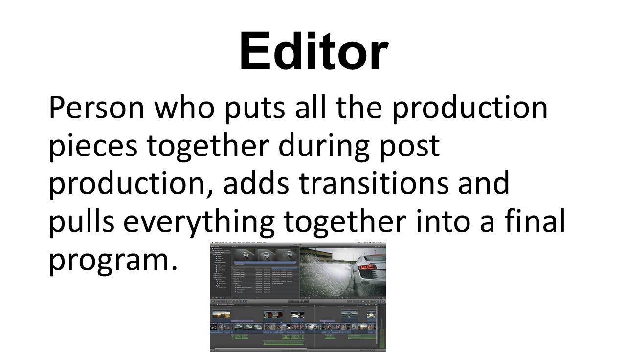 Editor Person who puts all the production pieces together during post production, adds transitions and pulls everything together into a final program.