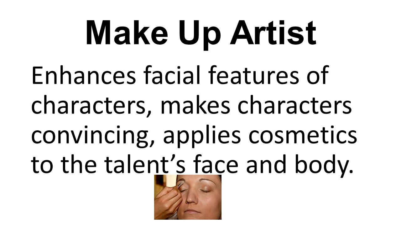 Make Up Artist Enhances facial features of characters, makes characters convincing, applies cosmetics to the talent’s face and body.