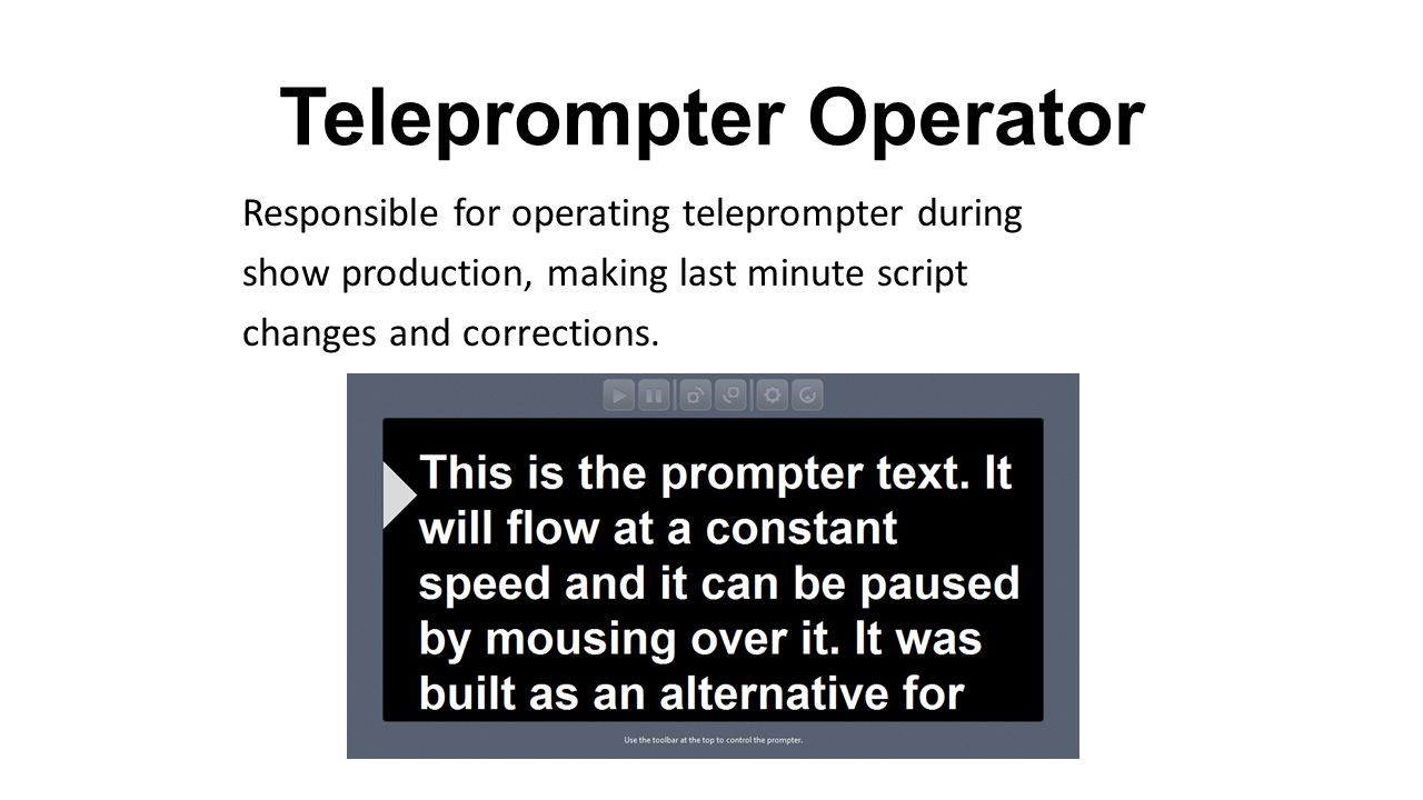 Teleprompter Operator Responsible for operating teleprompter during show production, making last minute script changes and corrections.