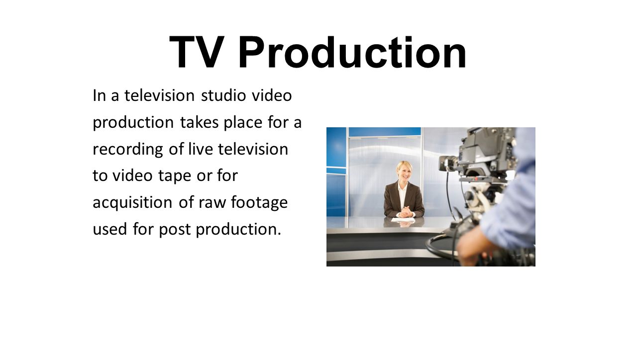 TV Production In a television studio video production takes place for a recording of live television to video tape or for acquisition of raw footage used for post production.