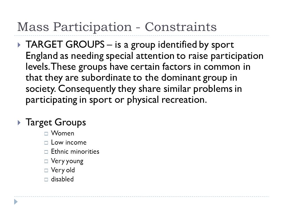 Mass Participation - Constraints  TARGET GROUPS – is a group identified by sport England as needing special attention to raise participation levels.