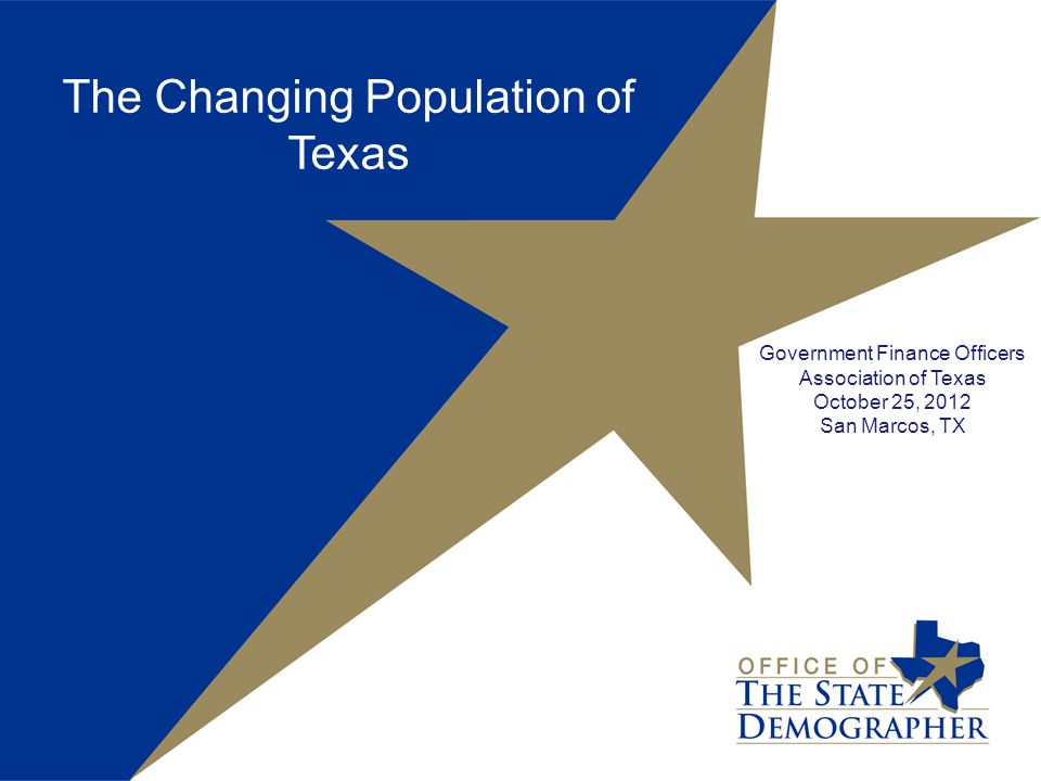 The Changing Population of Texas Government Finance Officers Association of Texas October 25, 2012 San Marcos, TX