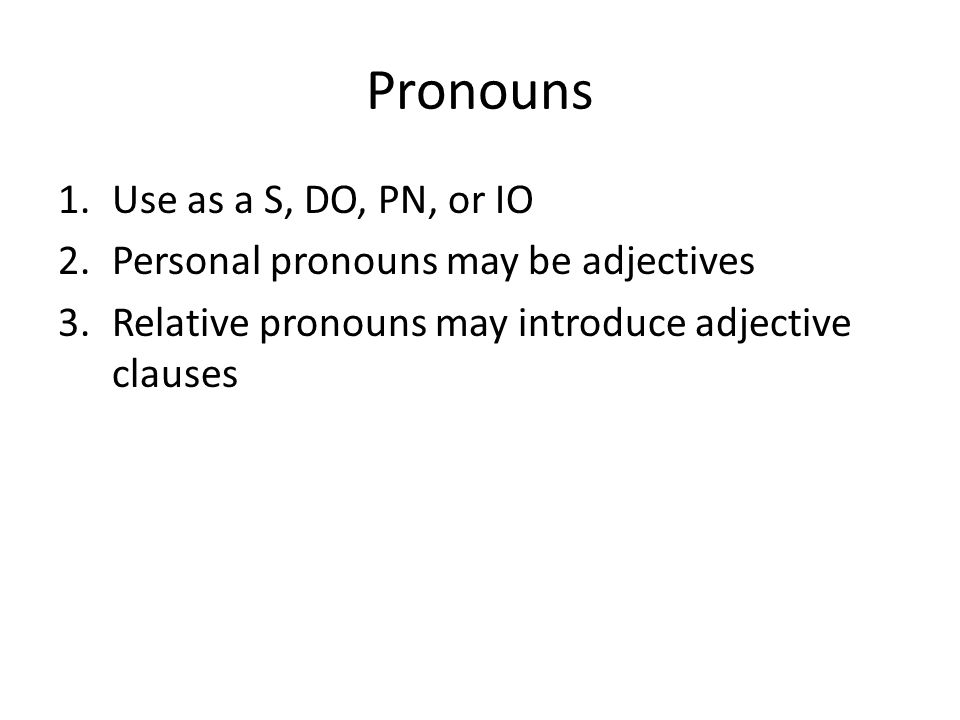 Pronouns 1.Use as a S, DO, PN, or IO 2.Personal pronouns may be adjectives 3.Relative pronouns may introduce adjective clauses