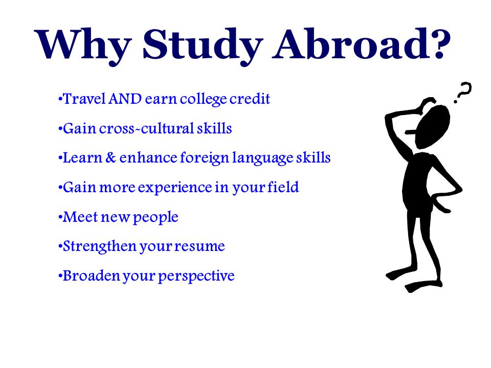 Travel AND earn college credit Gain cross-cultural skills Learn & enhance foreign language skills Gain more experience in your field Meet new people Strengthen your resume Broaden your perspective Why Study Abroad