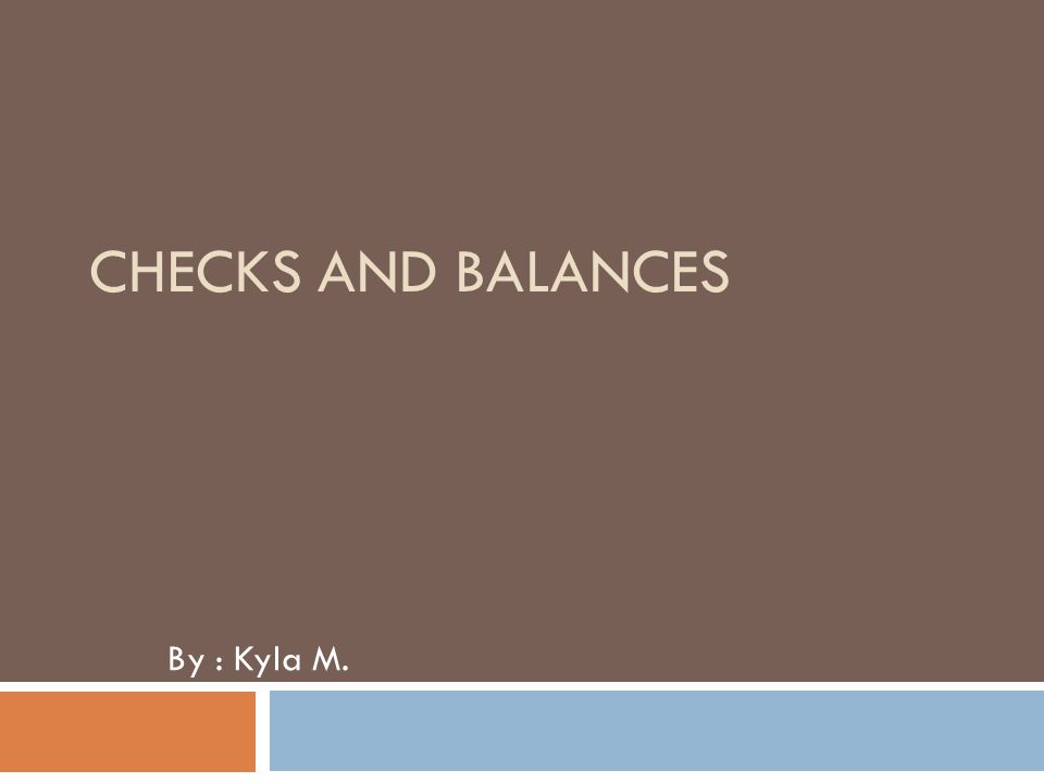 CHECKS AND BALANCES By : Kyla M.