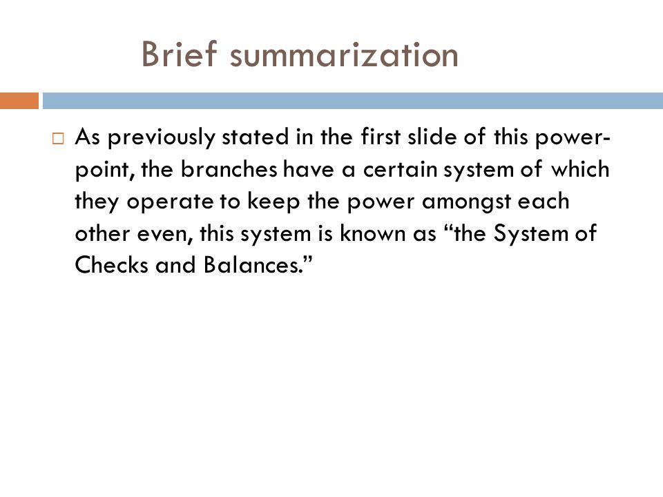 Brief summarization  As previously stated in the first slide of this power- point, the branches have a certain system of which they operate to keep the power amongst each other even, this system is known as the System of Checks and Balances.