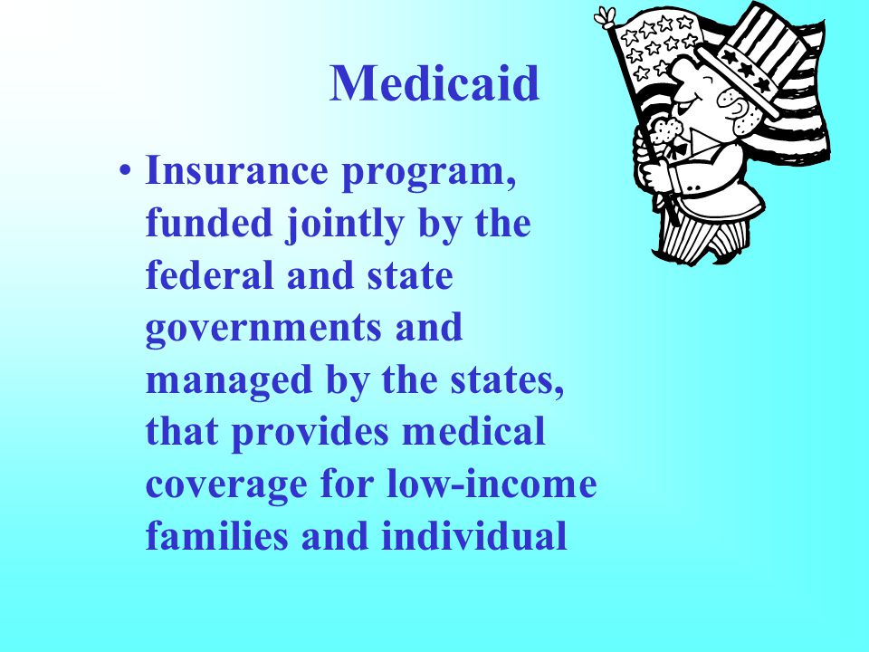 Medicaid Insurance program, funded jointly by the federal and state governments and managed by the states, that provides medical coverage for low-income families and individual