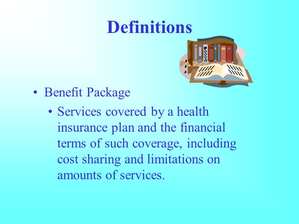 Definitions Benefit Package Services covered by a health insurance plan and the financial terms of such coverage, including cost sharing and limitations on amounts of services.