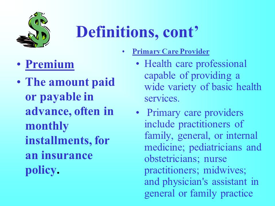 Definitions, cont’ Premium The amount paid or payable in advance, often in monthly installments, for an insurance policy.