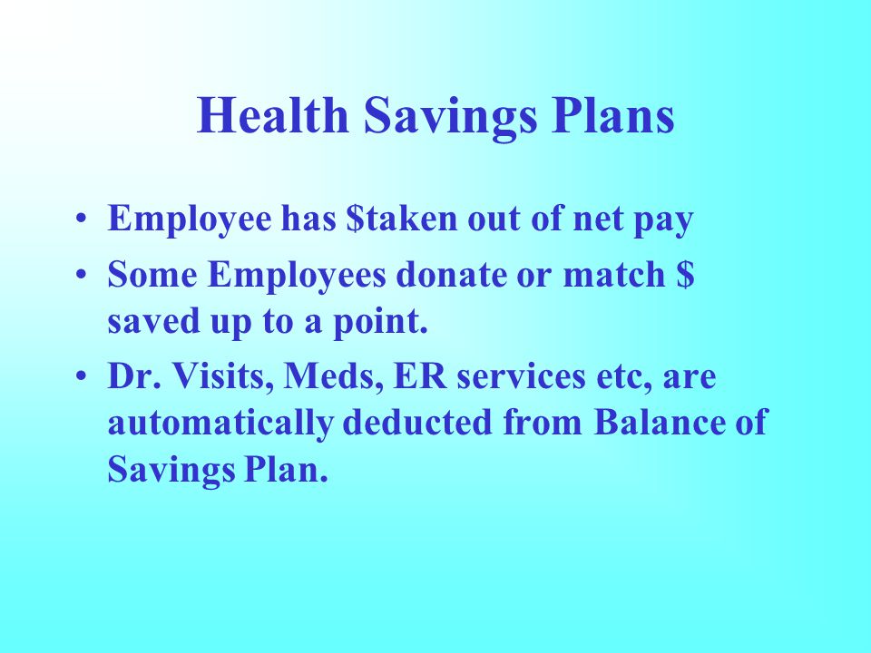Health Savings Plans Employee has $taken out of net pay Some Employees donate or match $ saved up to a point.