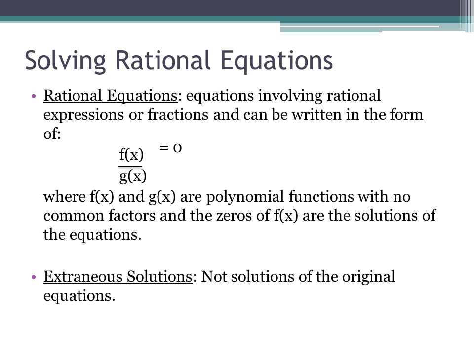 Solving Rational Equations Rational Equations: equations involving rational expressions or fractions and can be written in the form of: f(x) g(x) where f(x) and g(x) are polynomial functions with no common factors and the zeros of f(x) are the solutions of the equations.