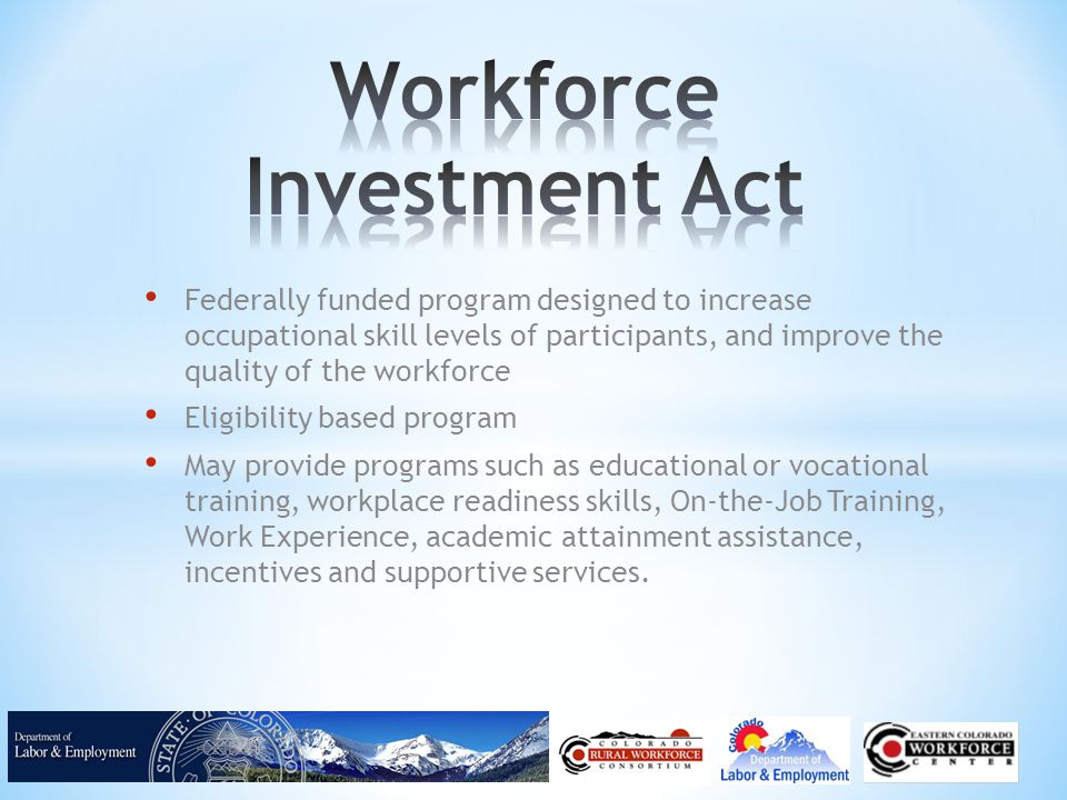 Federally funded program designed to increase occupational skill levels of participants, and improve the quality of the workforce Eligibility based program May provide programs such as educational or vocational training, workplace readiness skills, On-the-Job Training, Work Experience, academic attainment assistance, incentives and supportive services.
