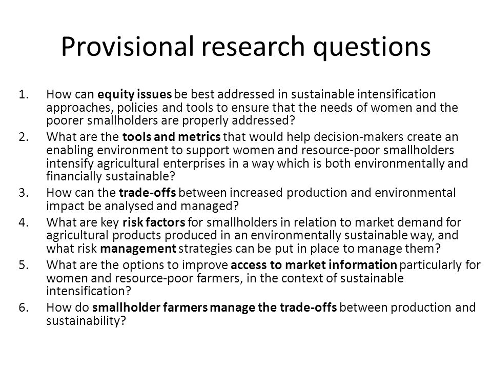 Provisional research questions 1.How can equity issues be best addressed in sustainable intensification approaches, policies and tools to ensure that the needs of women and the poorer smallholders are properly addressed.