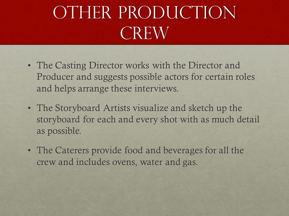 Other Production Crew The Casting Director works with the Director and Producer and suggests possible actors for certain roles and helps arrange these interviews.The Casting Director works with the Director and Producer and suggests possible actors for certain roles and helps arrange these interviews.