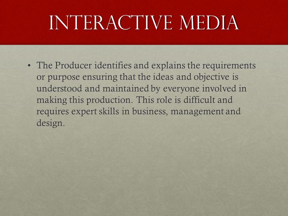 Interactive Media The Producer identifies and explains the requirements or purpose ensuring that the ideas and objective is understood and maintained by everyone involved in making this production.