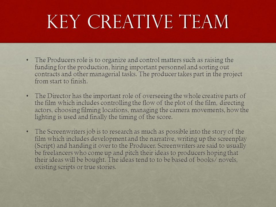 Key Creative Team The Producers role is to organize and control matters such as raising the funding for the production, hiring important personnel and sorting out contracts and other managerial tasks.