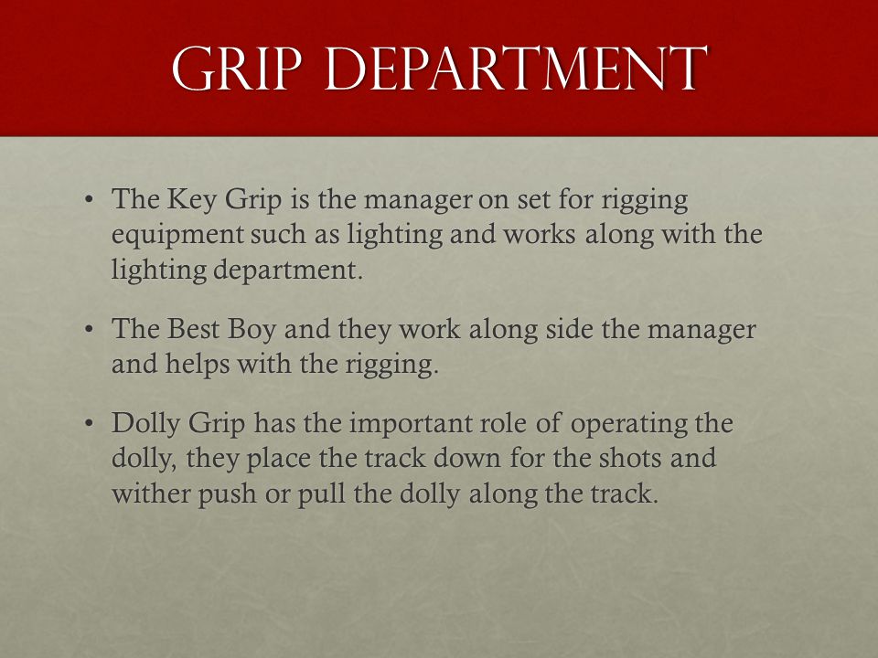 Grip Department The Key Grip is the manager on set for rigging equipment such as lighting and works along with the lighting department.The Key Grip is the manager on set for rigging equipment such as lighting and works along with the lighting department.