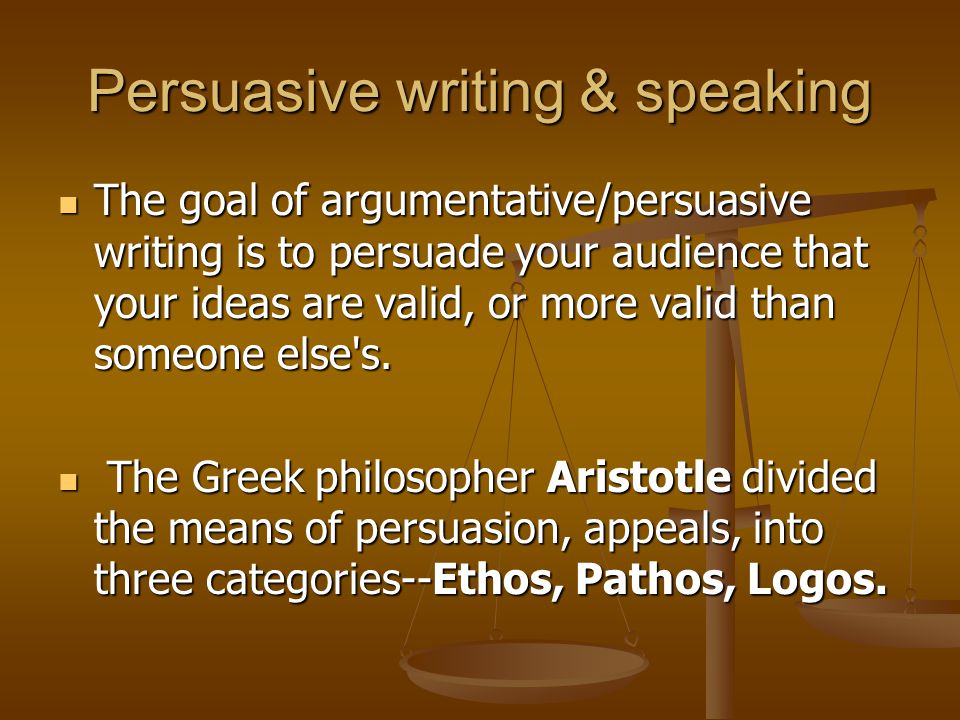 Persuasive writing & speaking The goal of argumentative/persuasive writing is to persuade your audience that your ideas are valid, or more valid than someone else s.