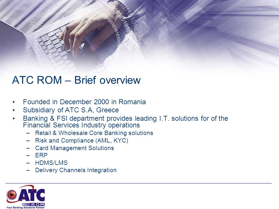 ATC ROM – Brief overview Founded in December 2000 in Romania Subsidiary of ATC S.A, Greece Banking & FSI department provides leading I.T.