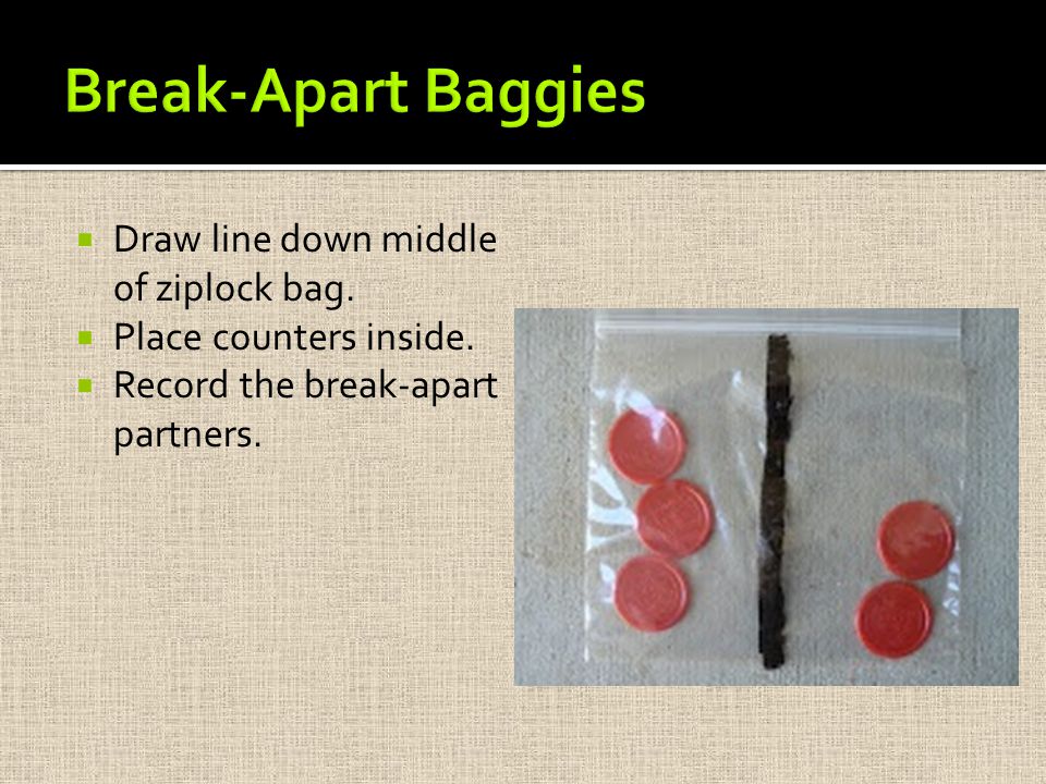  Draw line down middle of ziplock bag.  Place counters inside.  Record the break-apart partners.