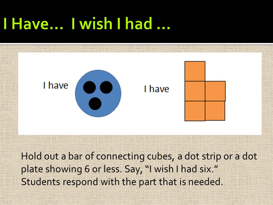 I Wish I Had … I Have… I wish I had … Hold out a bar of connecting cubes, a dot strip or a dot plate showing 6 or less.