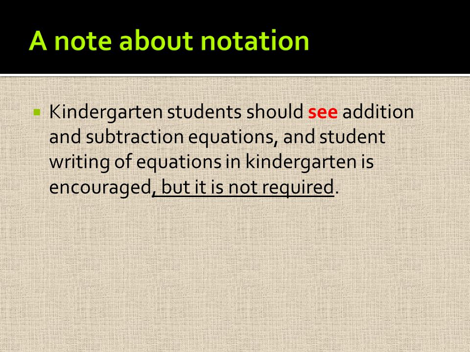 Kindergarten students should see addition and subtraction equations, and student writing of equations in kindergarten is encouraged, but it is not required.