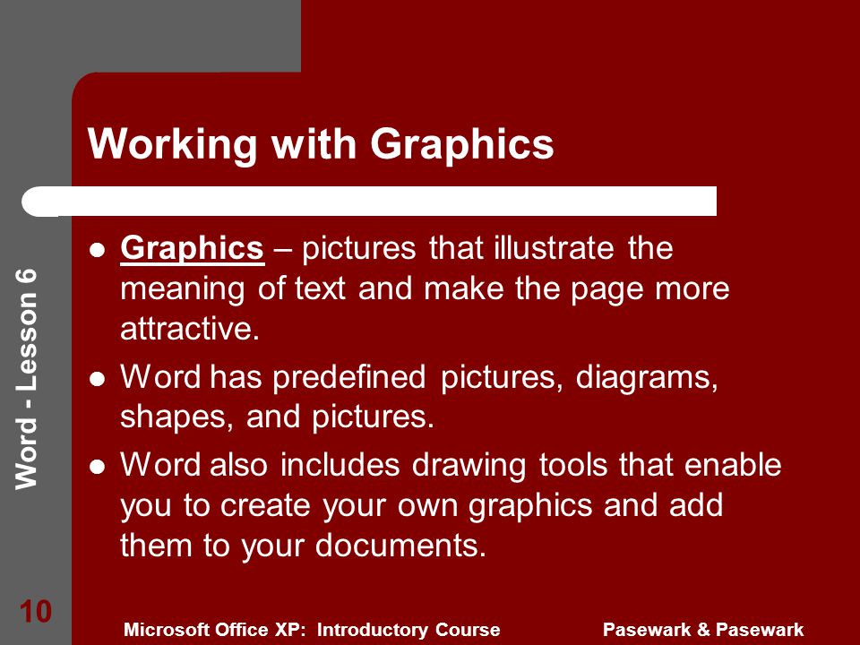 Word - Lesson 6 Microsoft Office XP: Introductory Course Pasewark & Pasewark 10 Working with Graphics Graphics – pictures that illustrate the meaning of text and make the page more attractive.