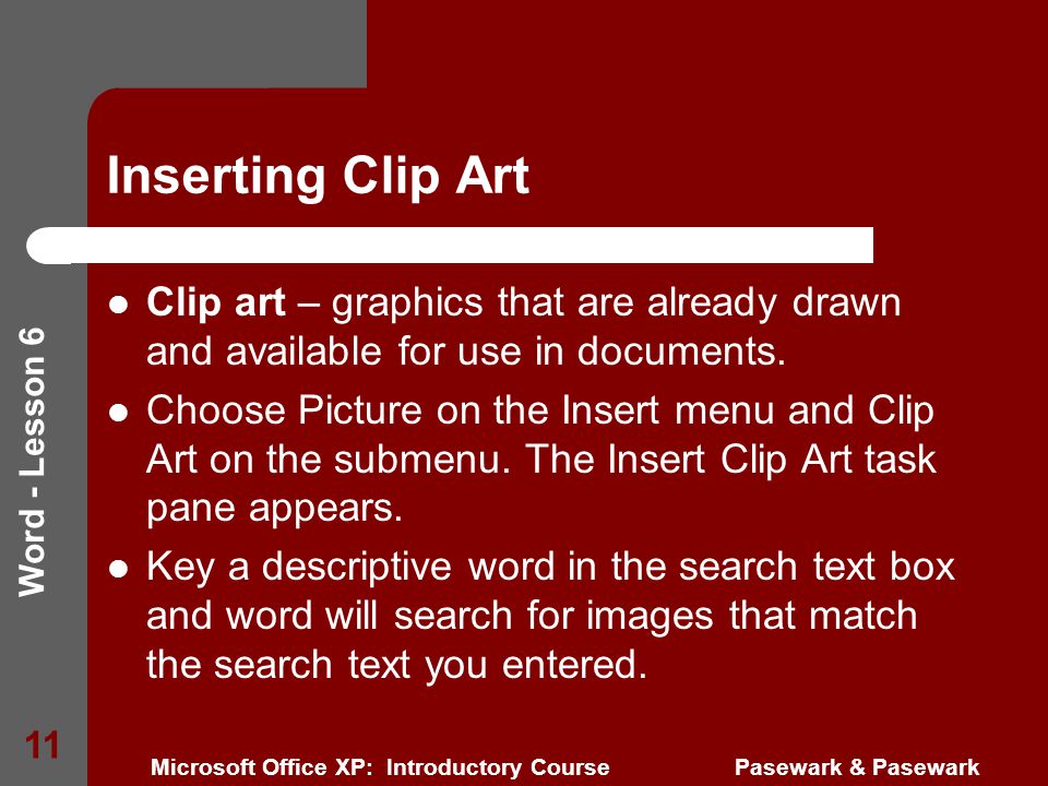 Word - Lesson 6 Microsoft Office XP: Introductory Course Pasewark & Pasewark 11 Inserting Clip Art Clip art – graphics that are already drawn and available for use in documents.