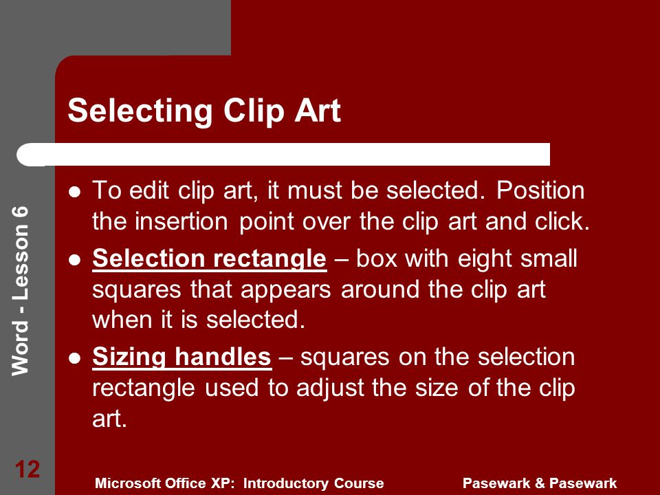 Word - Lesson 6 Microsoft Office XP: Introductory Course Pasewark & Pasewark 12 Selecting Clip Art To edit clip art, it must be selected.