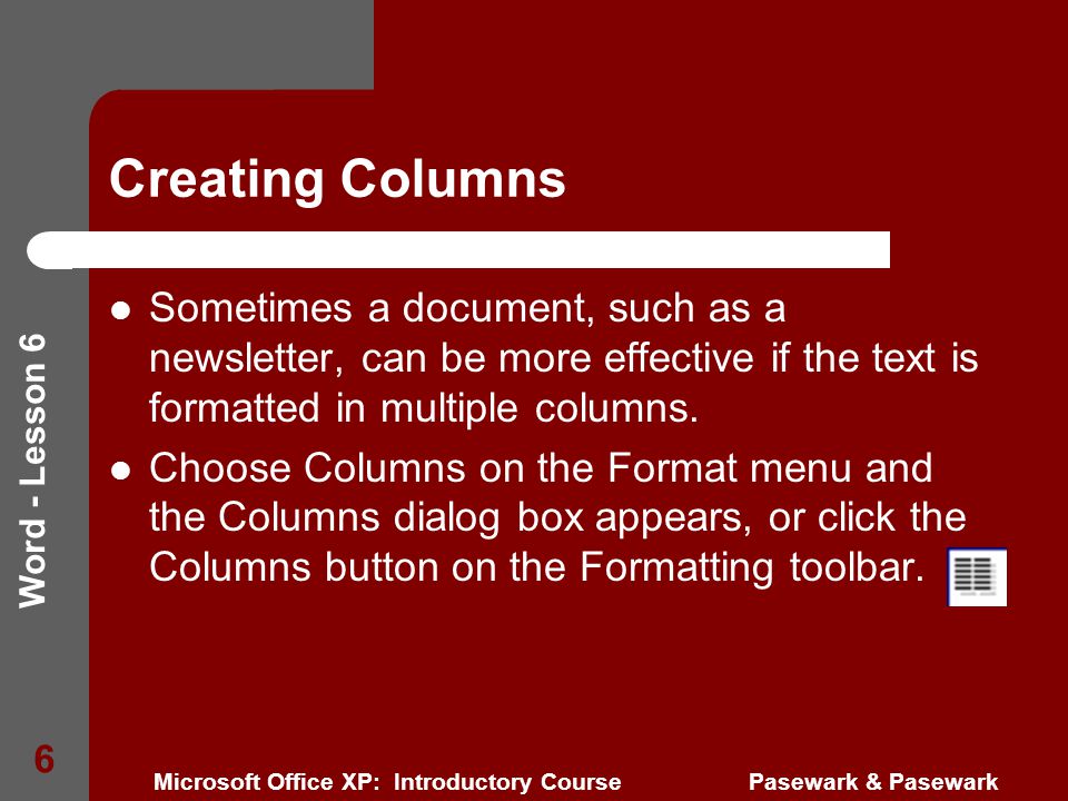Word - Lesson 6 Microsoft Office XP: Introductory Course Pasewark & Pasewark 6 Creating Columns Sometimes a document, such as a newsletter, can be more effective if the text is formatted in multiple columns.