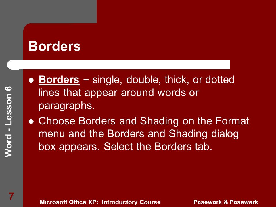 Word - Lesson 6 Microsoft Office XP: Introductory Course Pasewark & Pasewark 7 Borders Borders – single, double, thick, or dotted lines that appear around words or paragraphs.