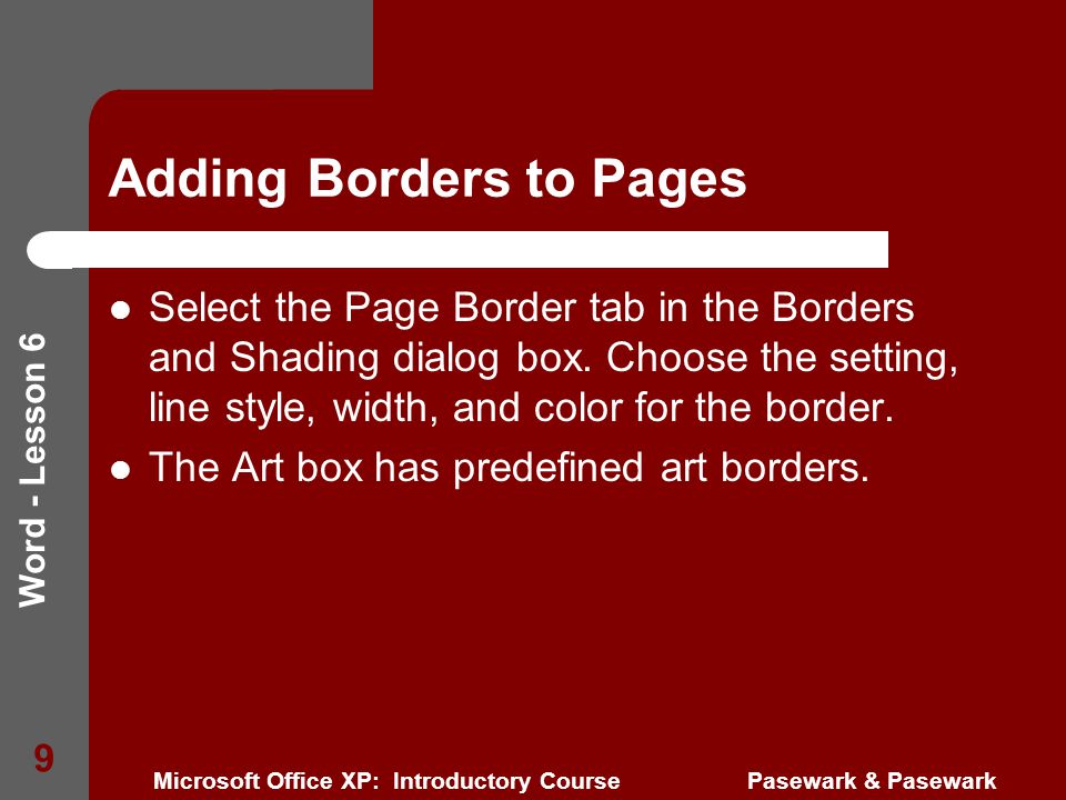 Word - Lesson 6 Microsoft Office XP: Introductory Course Pasewark & Pasewark 9 Adding Borders to Pages Select the Page Border tab in the Borders and Shading dialog box.