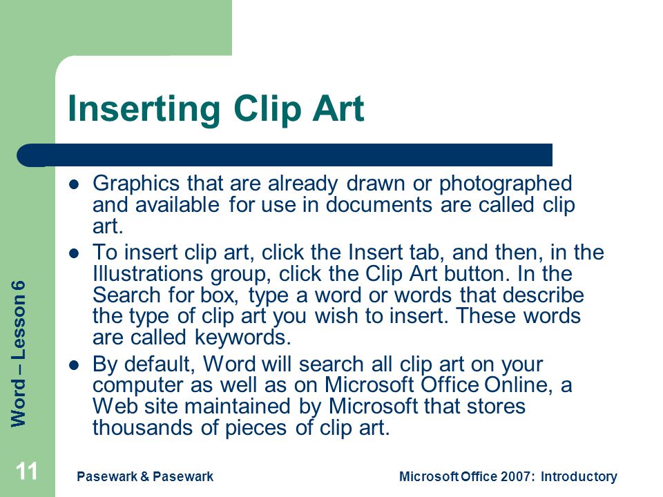Word – Lesson 6 Pasewark & PasewarkMicrosoft Office 2007: Introductory 11 Inserting Clip Art Graphics that are already drawn or photographed and available for use in documents are called clip art.