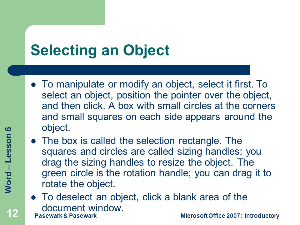 Word – Lesson 6 Pasewark & PasewarkMicrosoft Office 2007: Introductory 12 Selecting an Object To manipulate or modify an object, select it first.