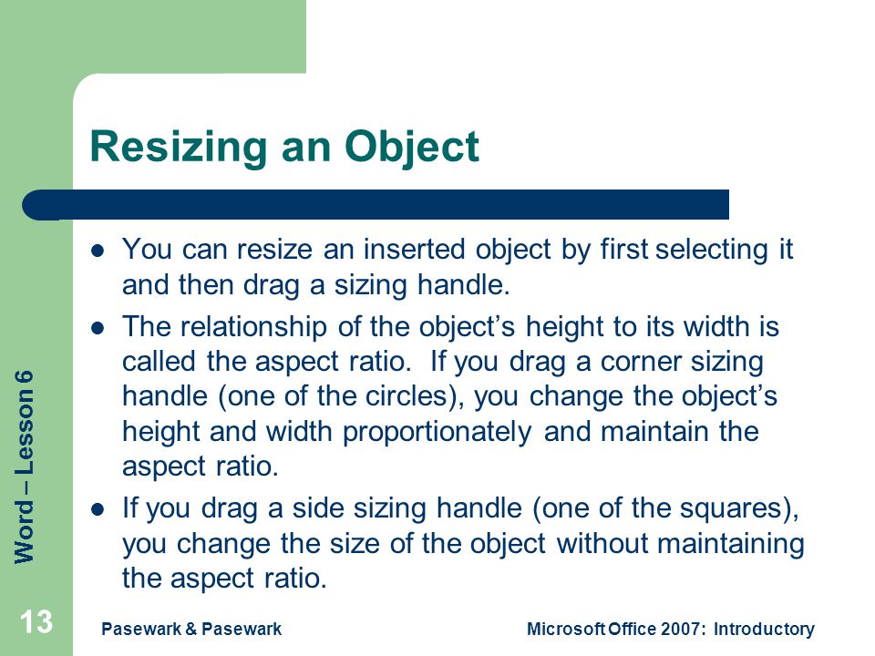 Word – Lesson 6 Pasewark & PasewarkMicrosoft Office 2007: Introductory 13 Resizing an Object You can resize an inserted object by first selecting it and then drag a sizing handle.