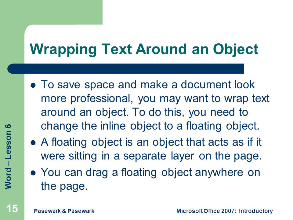 Word – Lesson 6 Pasewark & PasewarkMicrosoft Office 2007: Introductory 15 Wrapping Text Around an Object To save space and make a document look more professional, you may want to wrap text around an object.