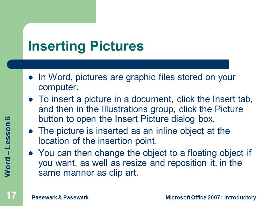 Word – Lesson 6 Pasewark & PasewarkMicrosoft Office 2007: Introductory 17 Inserting Pictures In Word, pictures are graphic files stored on your computer.